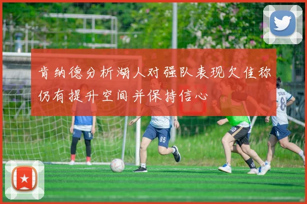 肯纳德分析湖人对强队表现欠佳称仍有提升空间并保持信心