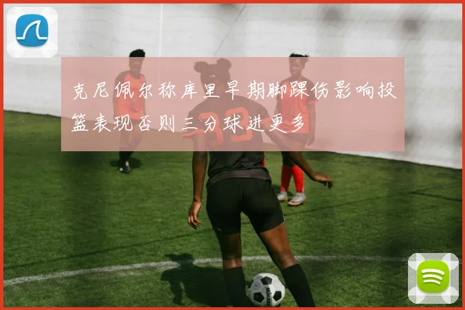 克尼佩尔称库里早期脚踝伤影响投篮表现否则三分球进更多