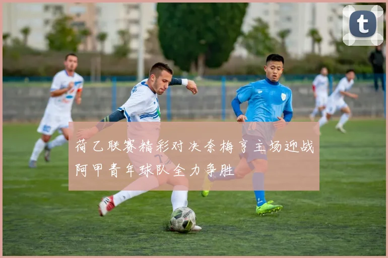 荷乙联赛精彩对决奈梅亨主场迎战阿甲青年球队全力争胜