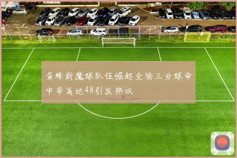 黄蜂新魔球队伍崛起全场三分球命中率高达48引发热议
