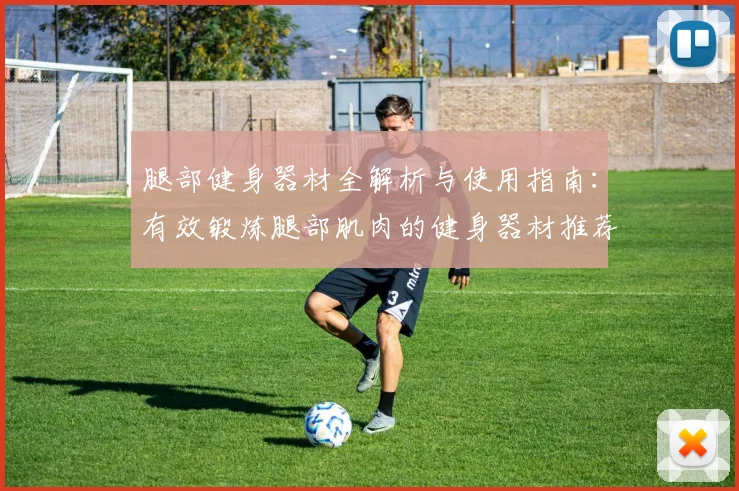 腿部健身器材全解析与使用指南：有效锻炼腿部肌肉的健身器材推荐