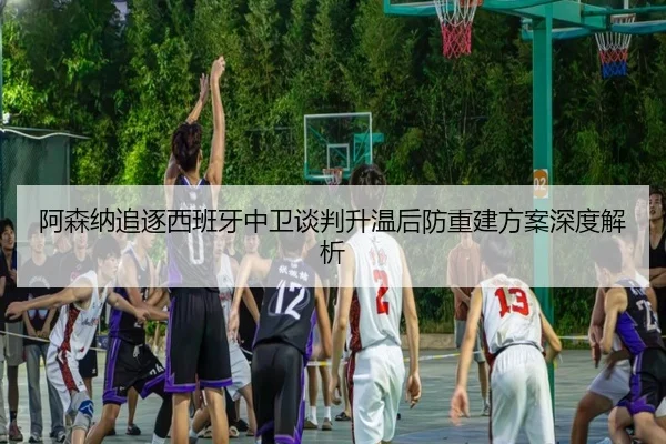 阿森纳追逐西班牙中卫谈判升温后防重建方案深度解析